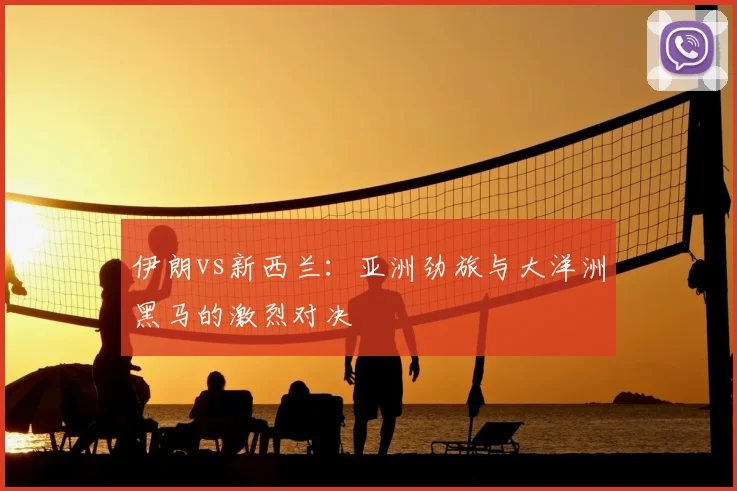 伊朗vs新西兰：亚洲劲旅与大洋洲黑马的激烈对决