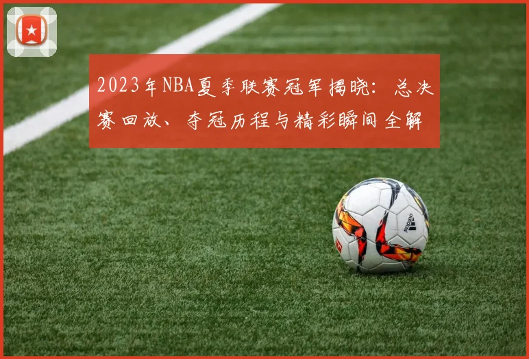 2023年NBA夏季联赛冠军揭晓：总决赛回放、夺冠历程与精彩瞬间全解析