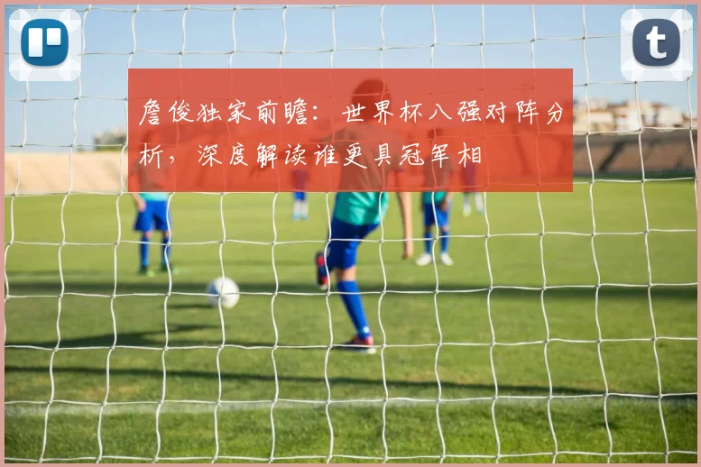 詹俊独家前瞻：世界杯八强对阵分析，深度解读谁更具冠军相