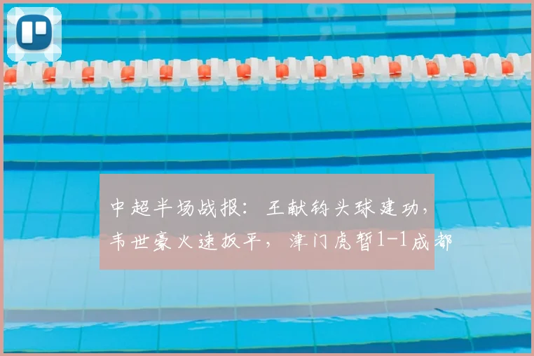 中超半场战报：王献钧头球建功，韦世豪火速扳平，津门虎暂1-1成都蓉城