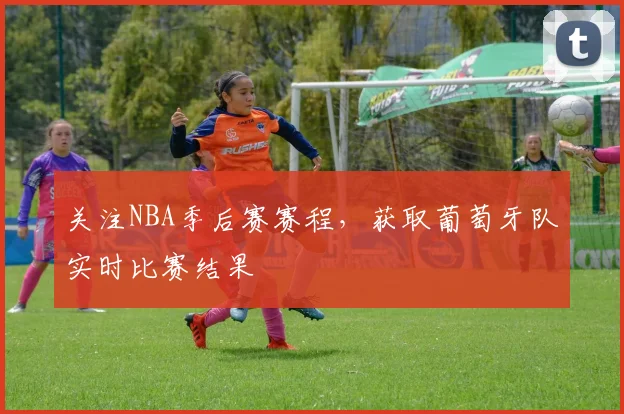 关注NBA季后赛赛程，获取葡萄牙队实时比赛结果