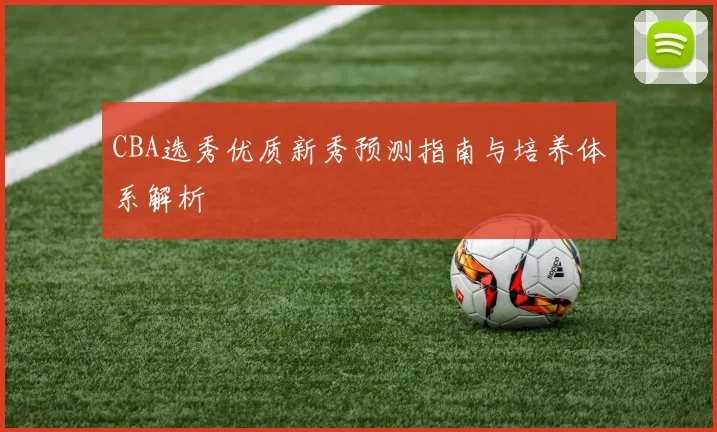 CBA选秀优质新秀预测指南与培养体系解析