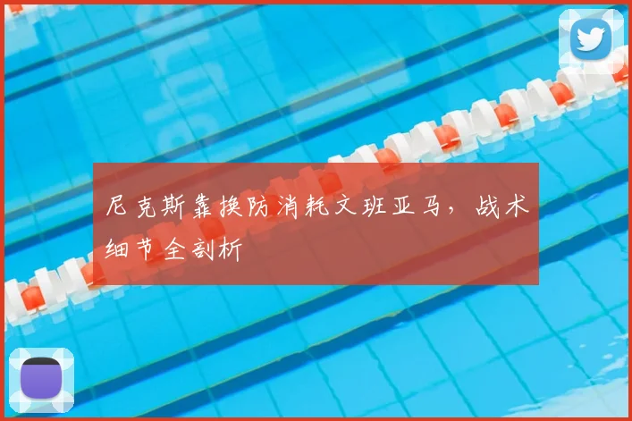 尼克斯靠换防消耗文班亚马，战术细节全剖析