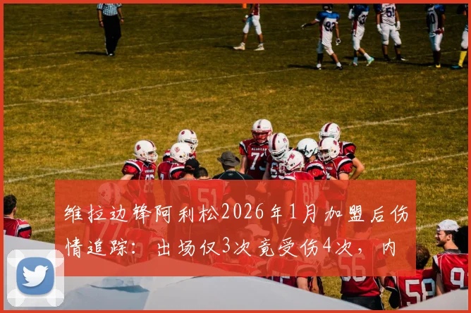 维拉边锋阿利松2026年1月加盟后伤情追踪：出场仅3次竟受伤4次，内收肌问题成隐患