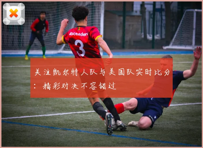 关注凯尔特人队与美国队实时比分：精彩对决不容错过