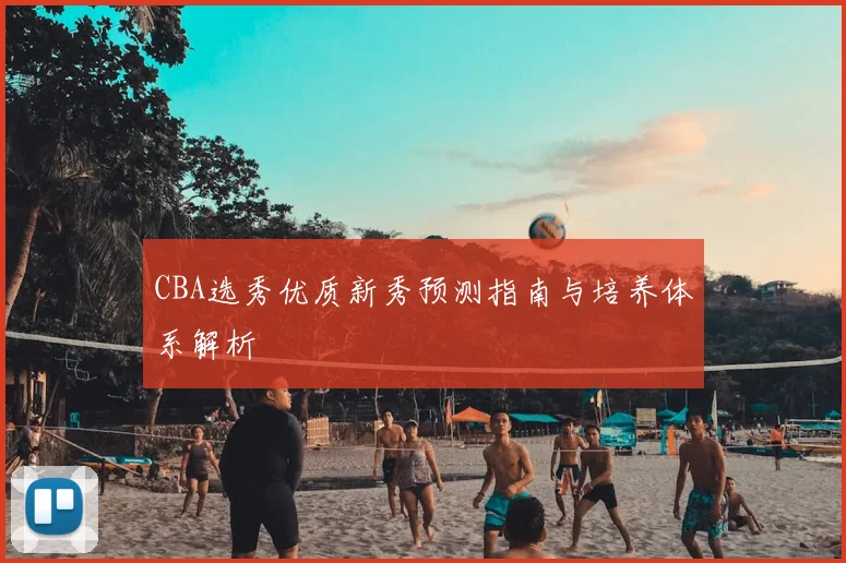 CBA选秀优质新秀预测指南与培养体系解析