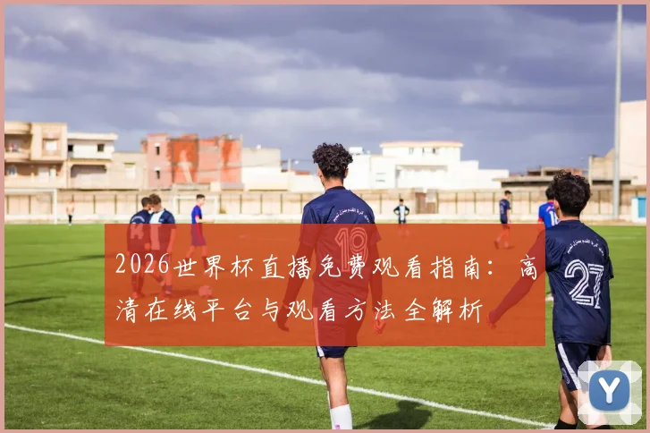 2026世界杯直播免费观看指南：高清在线平台与观看方法全解析
