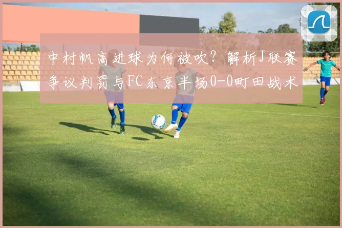 中村帆高进球为何被吹？解析J联赛争议判罚与FC东京半场0-0町田战术