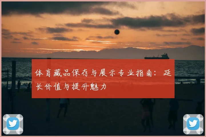 体育藏品保存与展示专业指南：延长价值与提升魅力