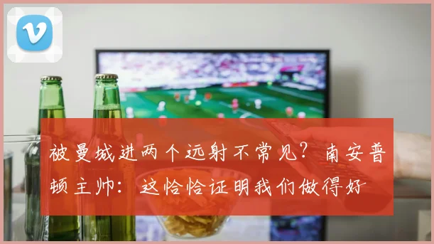 被曼城进两个远射不常见？南安普顿主帅：这恰恰证明我们做得好