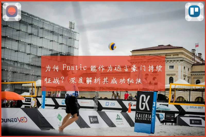 为何 Fnatic 能作为远古豪门持续征战？深度解析其成功秘诀