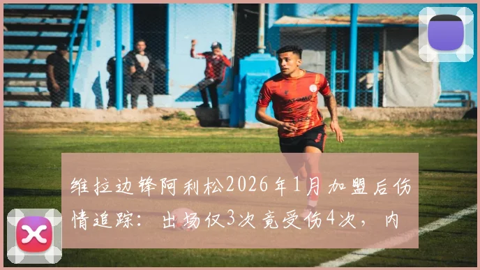 维拉边锋阿利松2026年1月加盟后伤情追踪：出场仅3次竟受伤4次，内收肌问题成隐患