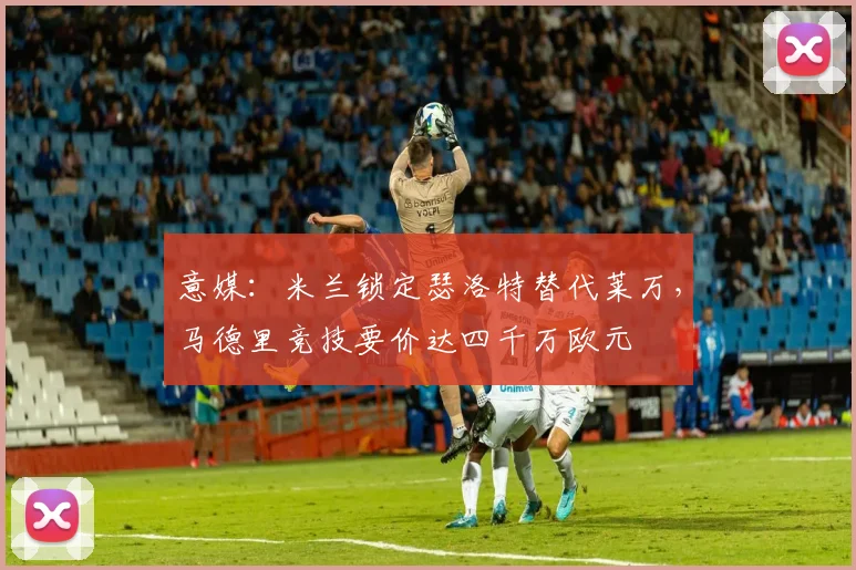 意媒：米兰锁定瑟洛特替代莱万，马德里竞技要价达四千万欧元