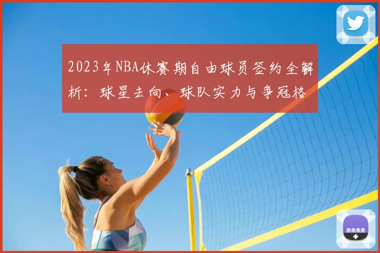 2023年NBA休赛期自由球员签约全解析：球星去向、球队实力与争冠格局预测