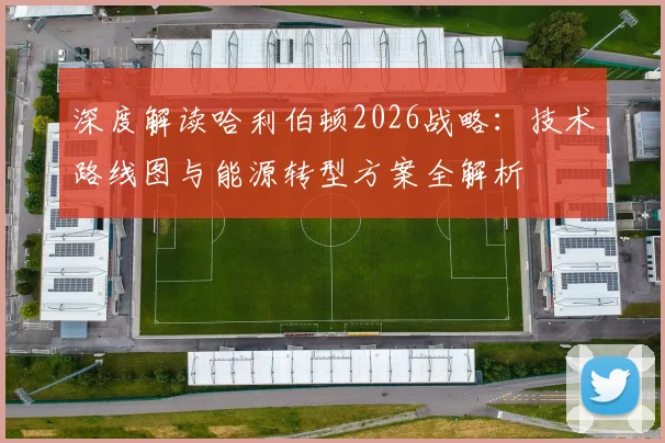 深度解读哈利伯顿2026战略：技术路线图与能源转型方案全解析