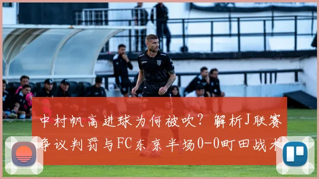 中村帆高进球为何被吹？解析J联赛争议判罚与FC东京半场0-0町田战术