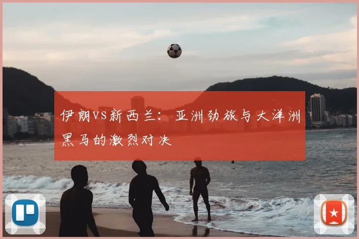 伊朗vs新西兰：亚洲劲旅与大洋洲黑马的激烈对决