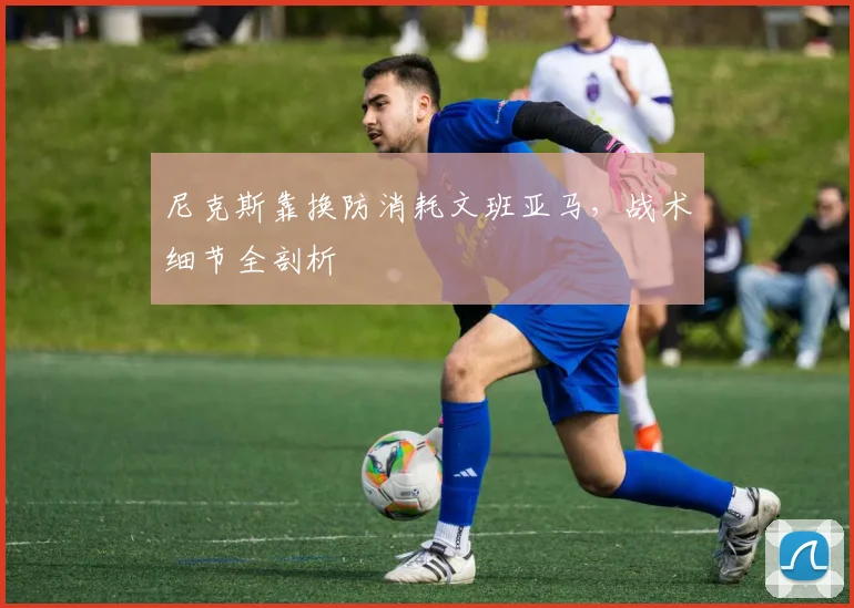 尼克斯靠换防消耗文班亚马，战术细节全剖析
