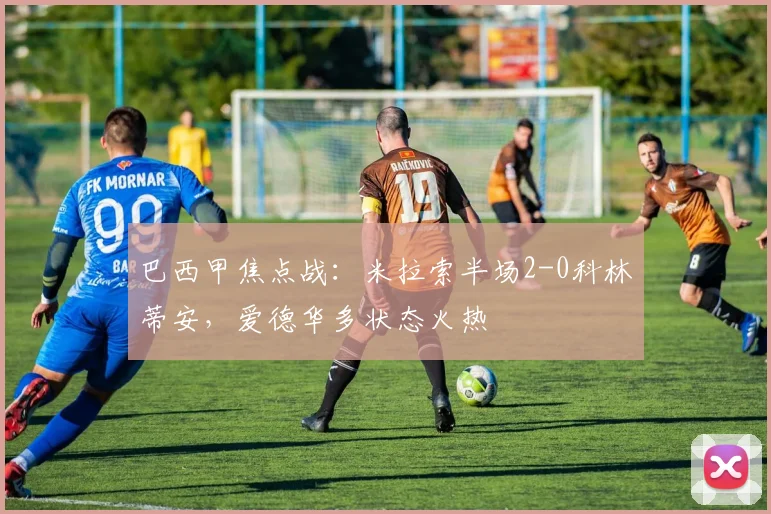 巴西甲焦点战：米拉索半场2-0科林蒂安，爱德华多状态火热