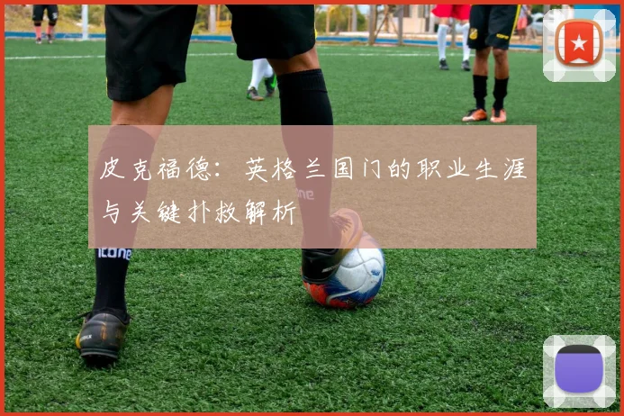皮克福德：英格兰国门的职业生涯与关键扑救解析