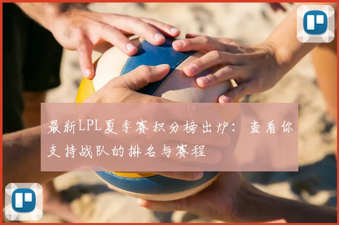 最新LPL夏季赛积分榜出炉：查看你支持战队的排名与赛程