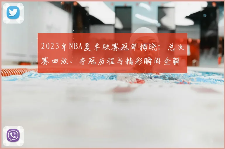 2023年NBA夏季联赛冠军揭晓：总决赛回放、夺冠历程与精彩瞬间全解析