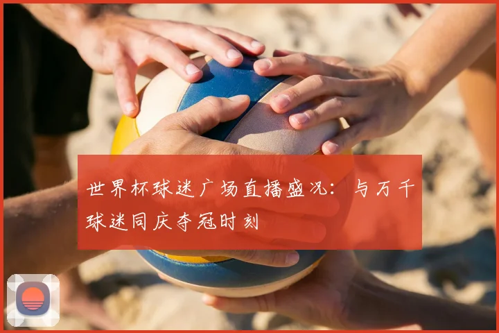 世界杯球迷广场直播盛况：与万千球迷同庆夺冠时刻